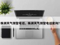 株洲天气预警电话，株洲天气预警电话查询？