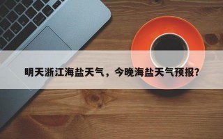 明天浙江海盐天气，今晚海盐天气预报？