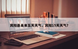宾阳县未来五天天气，宾阳15天天气？