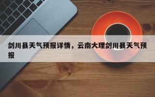 剑川县天气预报详情，云南大理剑川县天气预报