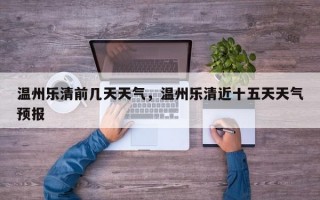 温州乐清前几天天气，温州乐清近十五天天气预报
