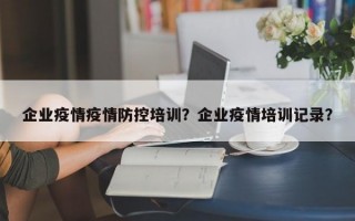 企业疫情疫情防控培训？企业疫情培训记录？