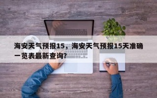 海安天气预报15，海安天气预报15天准确一览表最新查询？