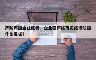 严防严控企业疫情，企业要严格落实疫情防控什么责任？