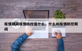 疫情期间疫情防控是什么，什么叫疫情防控期间