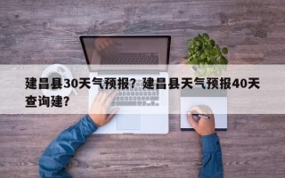 建昌县30天气预报？建昌县天气预报40天查询建？