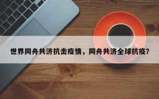 世界同舟共济抗击疫情，同舟共济全球抗疫？