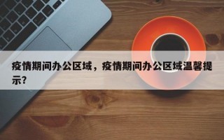 疫情期间办公区域，疫情期间办公区域温馨提示？