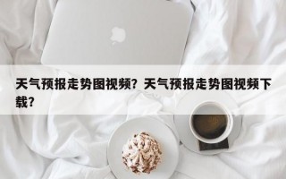 天气预报走势图视频？天气预报走势图视频下载？