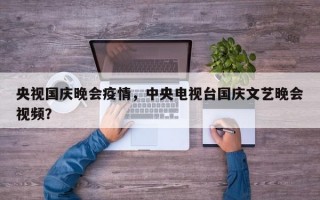 央视国庆晚会疫情，中央电视台国庆文艺晚会视频？