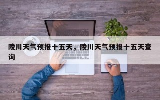 陵川天气预报十五天，陵川天气预报十五天查询