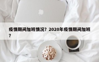 疫情期间加班情况？2020年疫情期间加班？