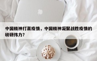 中国精神打赢疫情，中国精神凝聚战胜疫情的磅礴伟力？