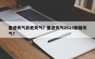 墨迹天气历史天气？墨迹天气2025新版天气？
