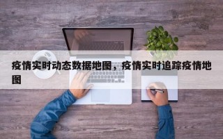 疫情实时动态数据地图，疫情实时追踪疫情地图