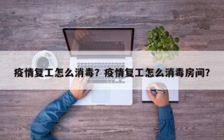 疫情复工怎么消毒？疫情复工怎么消毒房间？
