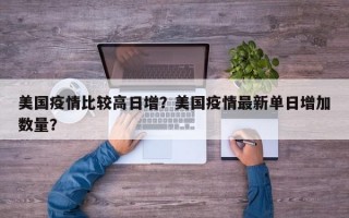 美国疫情比较高日增？美国疫情最新单日增加数量？