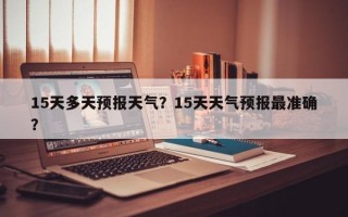 15天多天预报天气？15天天气预报最准确？