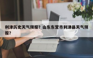 利津历史天气预报？山东东营市利津县天气预报？