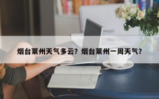 烟台莱州天气多云？烟台莱州一周天气？