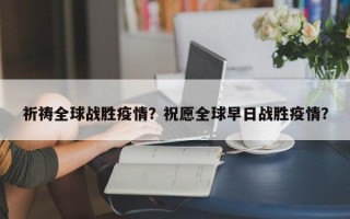 祈祷全球战胜疫情？祝愿全球早日战胜疫情？