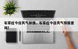 石家庄今日天气祥情，石家庄今日天气预报查询？