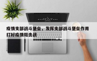 疫情支部战斗堡垒，发挥支部战斗堡垒作用 打好疫情阻击战