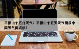 平顶山十五日天气？平顶山十五天天气预报中国天气网堤供？
