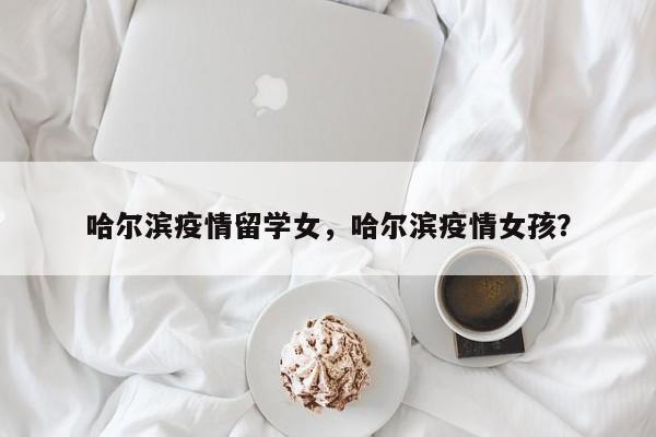 哈尔滨疫情留学女，哈尔滨疫情女孩？-第1张图片-耀泰新闻