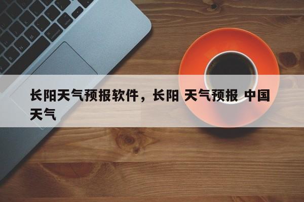 长阳天气预报软件，长阳 天气预报 中国 天气-第1张图片-耀泰新闻