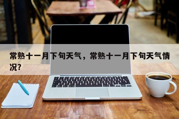 常熟十一月下旬天气，常熟十一月下旬天气情况？-第1张图片-耀泰新闻