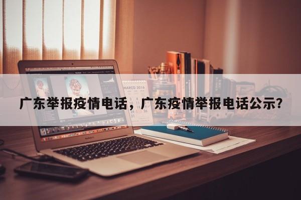 广东举报疫情电话，广东疫情举报电话公示？-第1张图片-耀泰新闻