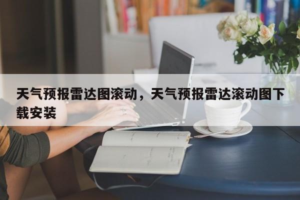 天气预报雷达图滚动，天气预报雷达滚动图下载安装-第1张图片-耀泰新闻