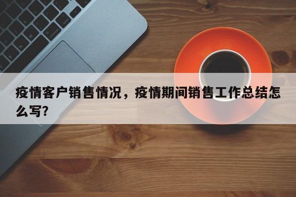 疫情客户销售情况，疫情期间销售工作总结怎么写？-第1张图片-耀泰新闻