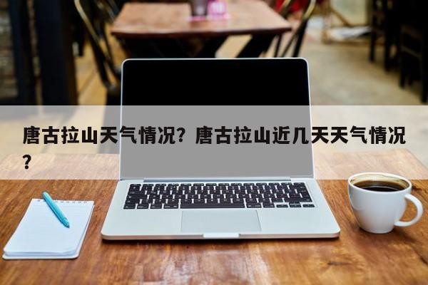 唐古拉山天气情况？唐古拉山近几天天气情况？-第1张图片-耀泰新闻