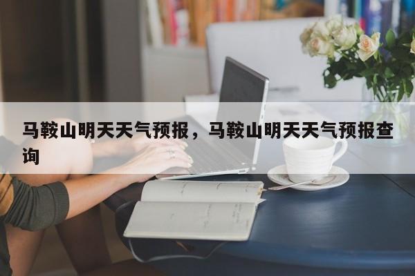 马鞍山明天天气预报，马鞍山明天天气预报查询-第1张图片-耀泰新闻