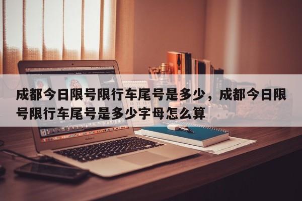 成都今日限号限行车尾号是多少，成都今日限号限行车尾号是多少字母怎么算-第1张图片-耀泰新闻