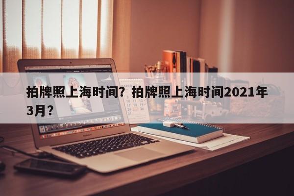 拍牌照上海时间？拍牌照上海时间2021年3月？-第1张图片-耀泰新闻