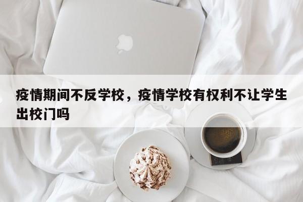 疫情期间不反学校，疫情学校有权利不让学生出校门吗-第1张图片-耀泰新闻