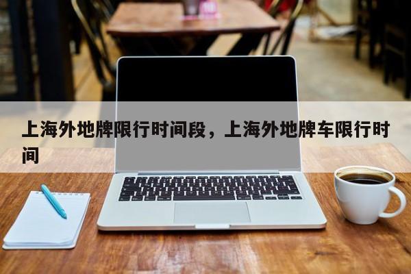 上海外地牌限行时间段，上海外地牌车限行时间-第1张图片-耀泰新闻