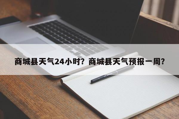 商城县天气24小时？商城县天气预报一周？-第1张图片-耀泰新闻