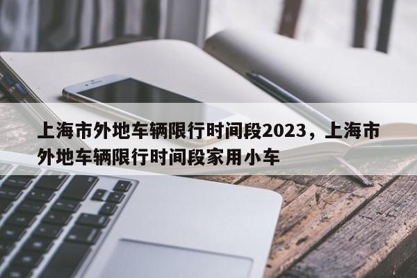 上海市外地车辆限行时间段2023，上海市外地车辆限行时间段家用小车-第1张图片-耀泰新闻