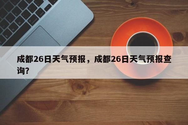 成都26日天气预报，成都26日天气预报查询？-第1张图片-耀泰新闻