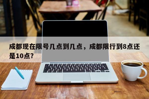 成都现在限号几点到几点，成都限行到8点还是10点？-第1张图片-耀泰新闻