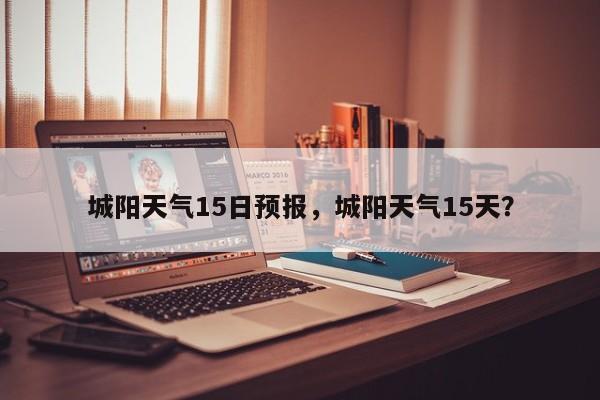 城阳天气15日预报，城阳天气15天？-第1张图片-耀泰新闻