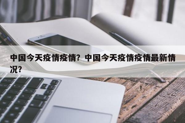 中国今天疫情疫情？中国今天疫情疫情最新情况？-第1张图片-耀泰新闻