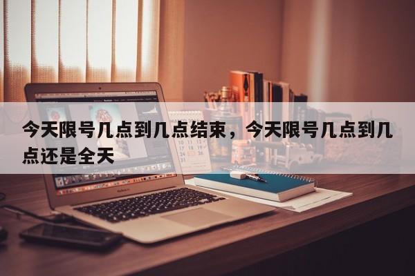 今天限号几点到几点结束，今天限号几点到几点还是全天-第1张图片-耀泰新闻