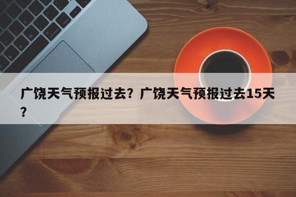 广饶天气预报过去？广饶天气预报过去15天？-第1张图片-耀泰新闻