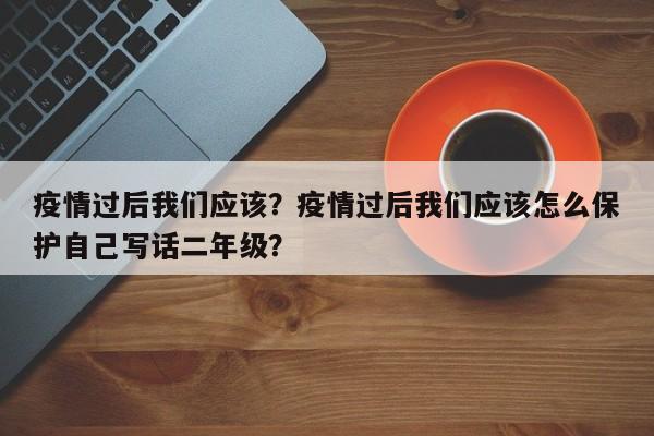 疫情过后我们应该？疫情过后我们应该怎么保护自己写话二年级？-第1张图片-耀泰新闻