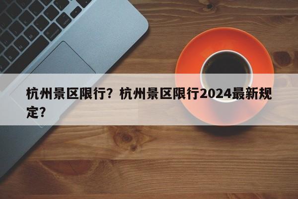 杭州景区限行？杭州景区限行2024最新规定？-第1张图片-耀泰新闻